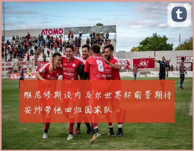 维尼修斯谈内马尔世界杯前景期待安帅带他回归国家队