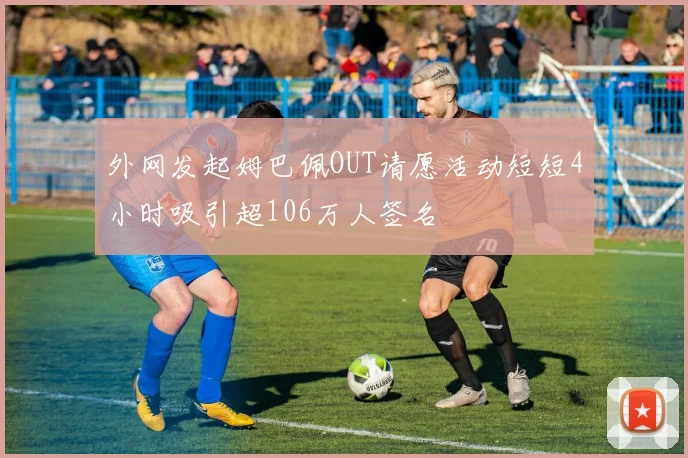外网发起姆巴佩OUT请愿活动短短4小时吸引超106万人签名
