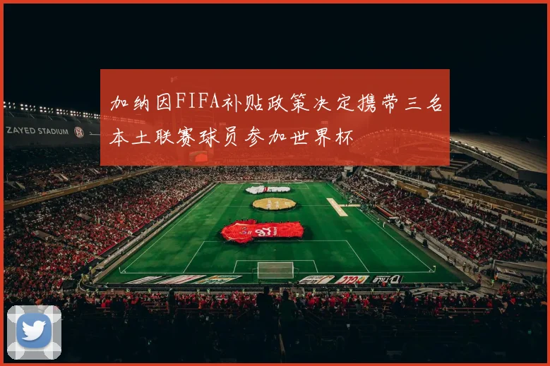 加纳因FIFA补贴政策决定携带三名本土联赛球员参加世界杯