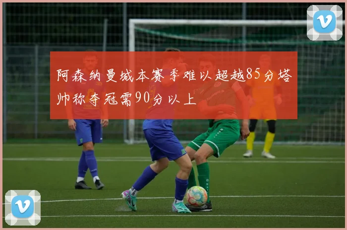 阿森纳曼城本赛季难以超越85分塔帅称夺冠需90分以上