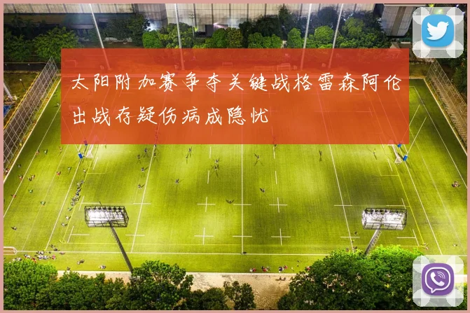 太阳附加赛争夺关键战格雷森阿伦出战存疑伤病成隐忧