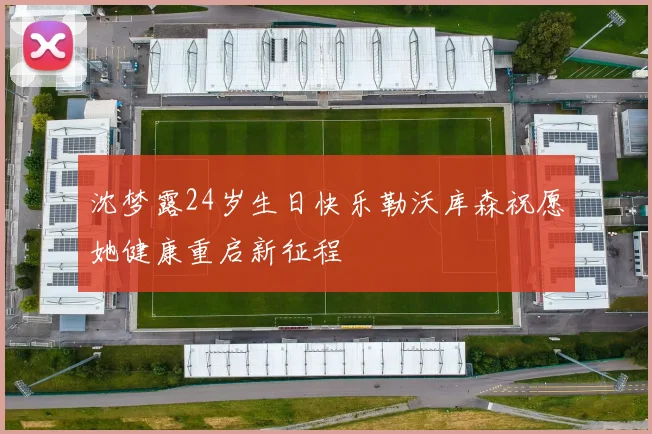 沈梦露24岁生日快乐勒沃库森祝愿她健康重启新征程