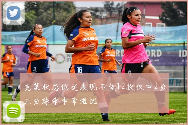 克莱状态低迷表现不佳12投仅中2分三分球命中率堪忧