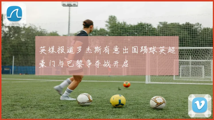 英媒报道罗杰斯有意出国踢球英超豪门与巴黎争夺战开启