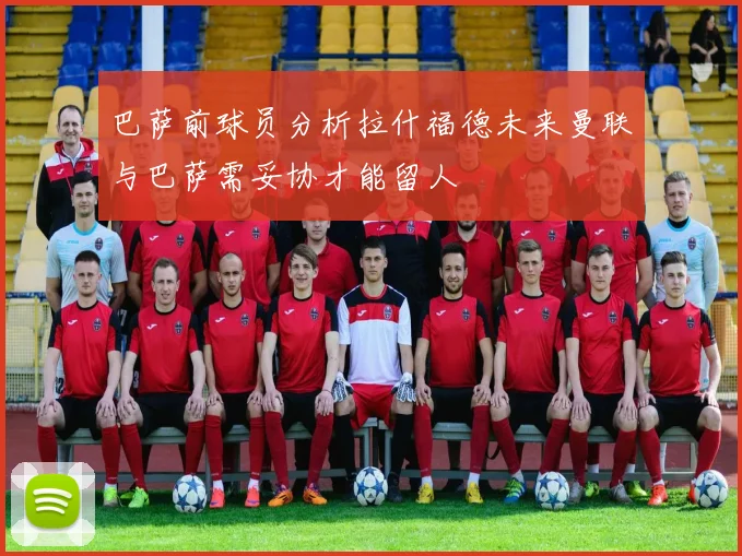 巴萨前球员分析拉什福德未来曼联与巴萨需妥协才能留人