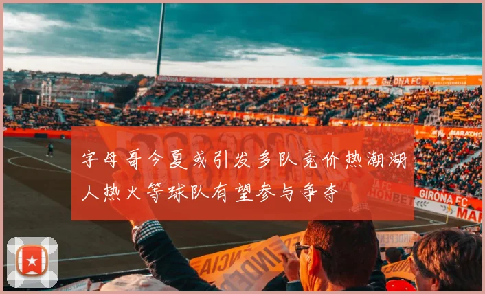 字母哥今夏或引发多队竞价热潮湖人热火等球队有望参与争夺
