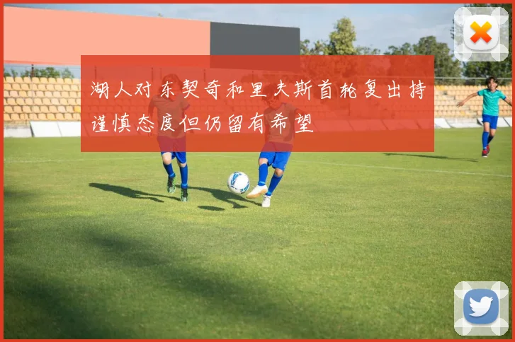 湖人对东契奇和里夫斯首轮复出持谨慎态度但仍留有希望