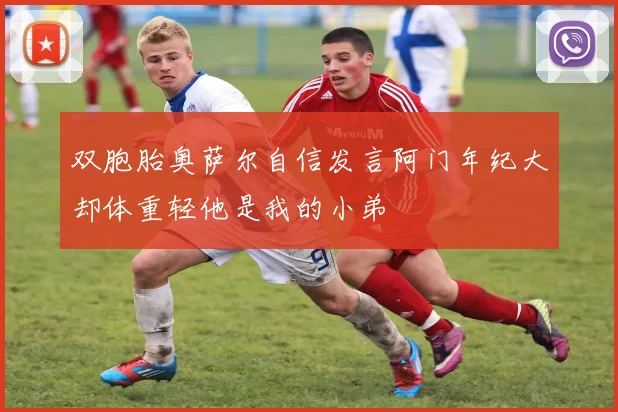 双胞胎奥萨尔自信发言阿门年纪大却体重轻他是我的小弟