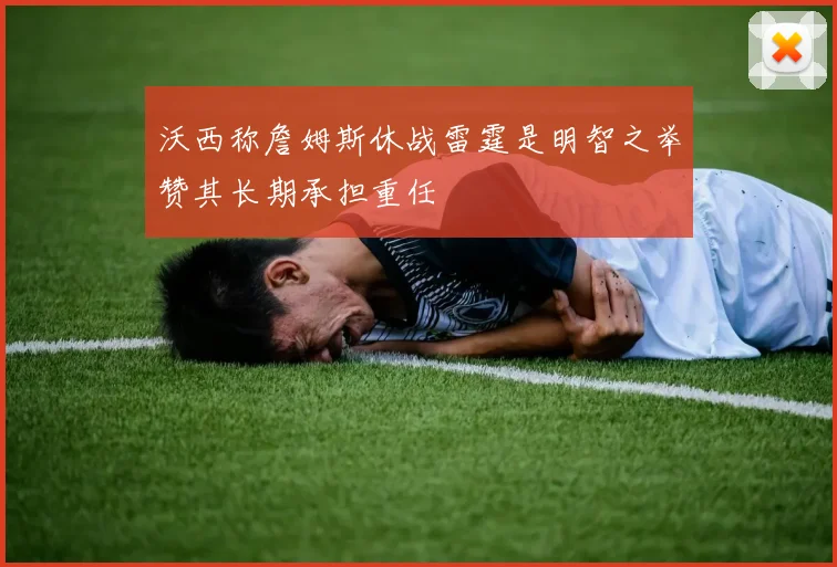 沃西称詹姆斯休战雷霆是明智之举赞其长期承担重任