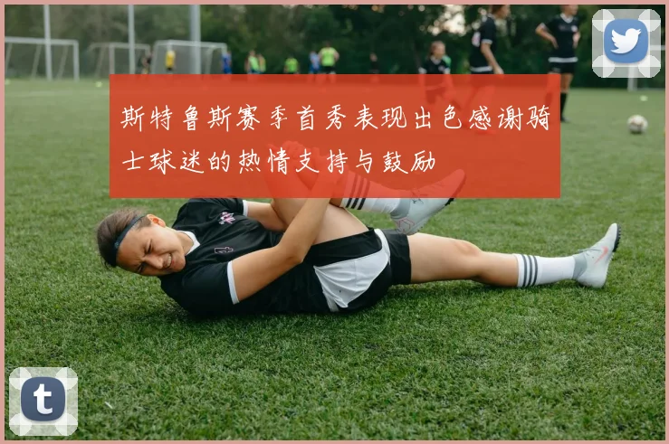 斯特鲁斯赛季首秀表现出色感谢骑士球迷的热情支持与鼓励