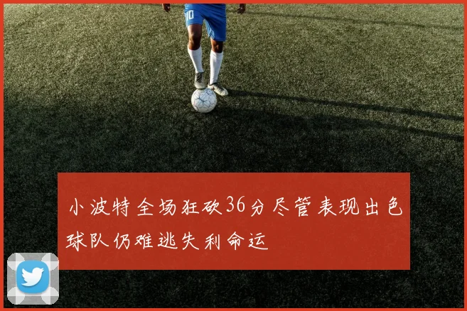 小波特全场狂砍36分尽管表现出色球队仍难逃失利命运