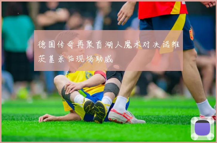 德国传奇再聚首湖人魔术对决诺维茨基亲临现场助威