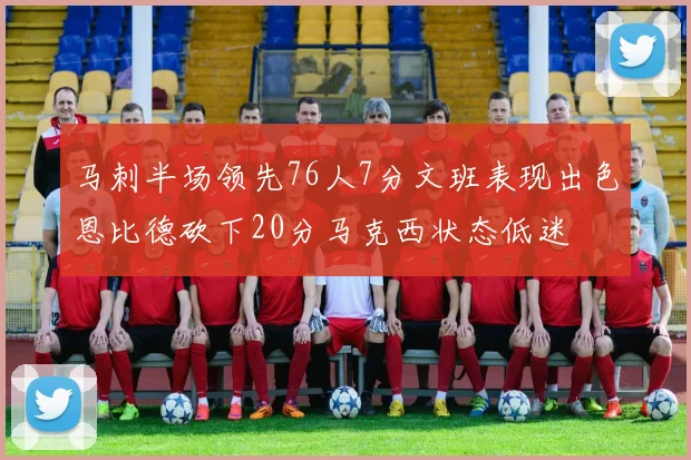 马刺半场领先76人7分文班表现出色恩比德砍下20分马克西状态低迷