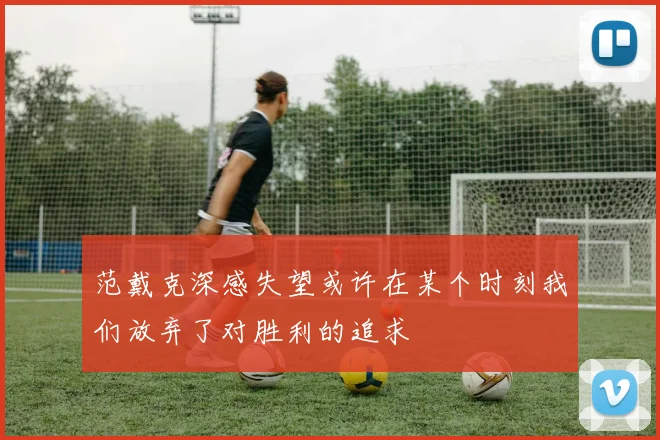 范戴克深感失望或许在某个时刻我们放弃了对胜利的追求