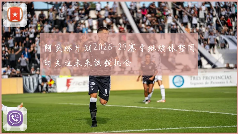 阿莫林计划2026-27赛季继续休整同时关注未来执教机会