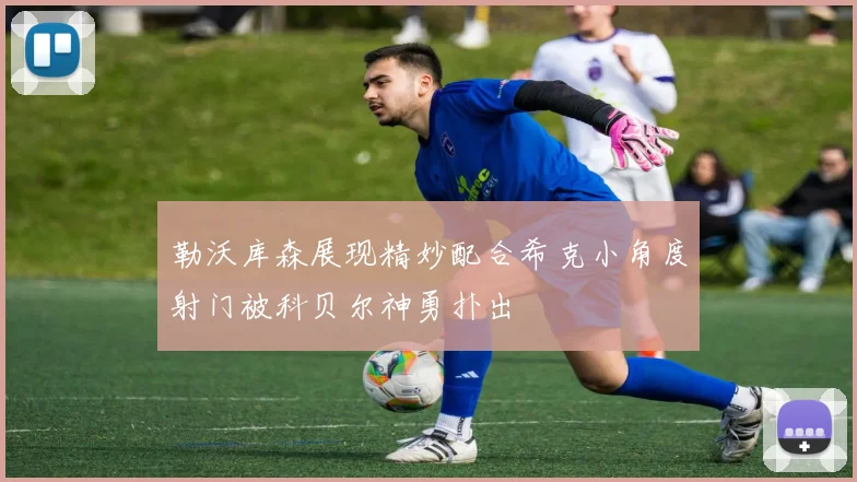 勒沃库森展现精妙配合希克小角度射门被科贝尔神勇扑出