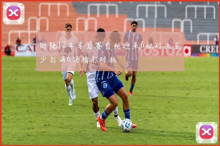 时隔12年季后赛首轮迎来6组对决至少打满6场精彩对抗