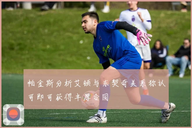 帕金斯分析艾顿与东契奇关系称认可即可获得丰厚合同