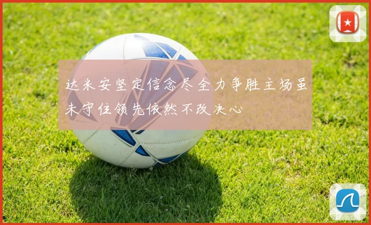 达米安坚定信念尽全力争胜主场虽未守住领先依然不改决心