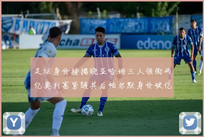 足坛身价榜揭晓亚哈姆三人领衔两亿奥利塞紧随其后帕尔默身价破亿