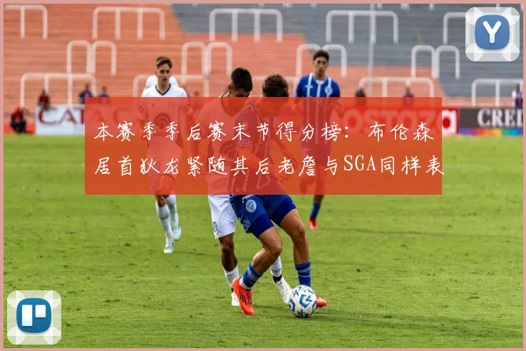 本赛季季后赛末节得分榜：布伦森居首狄龙紧随其后老詹与SGA同样表现出色