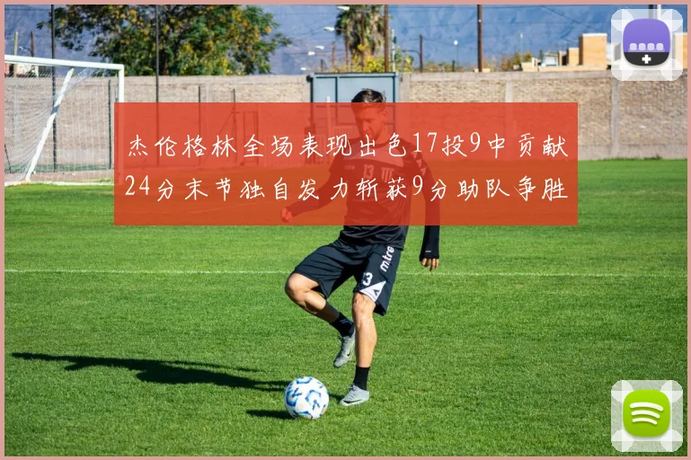 杰伦格林全场表现出色17投9中贡献24分末节独自发力斩获9分助队争胜