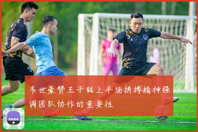 韦世豪赞王子铭上半场拼搏精神强调团队协作的重要性