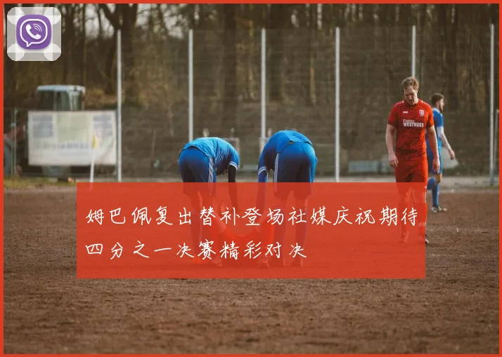 姆巴佩复出替补登场社媒庆祝期待四分之一决赛精彩对决