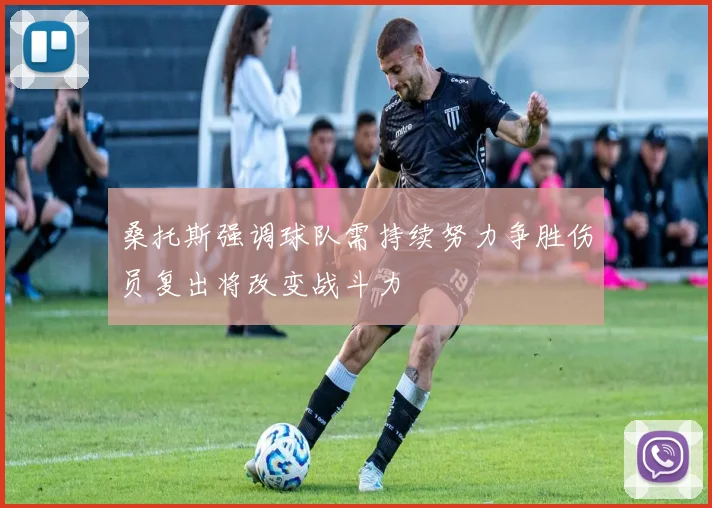 桑托斯强调球队需持续努力争胜伤员复出将改变战斗力