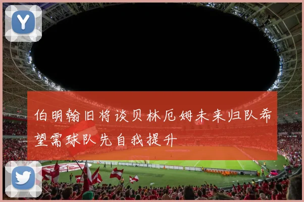 伯明翰旧将谈贝林厄姆未来归队希望需球队先自我提升