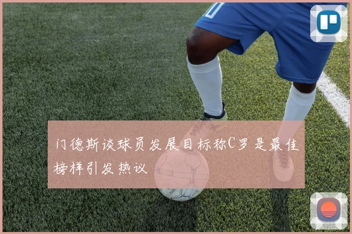 门德斯谈球员发展目标称C罗是最佳榜样引发热议