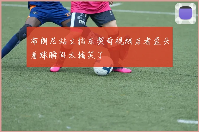 布朗尼站立挡东契奇视线后者歪头看球瞬间太搞笑了