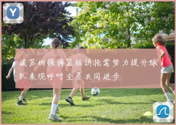道苏姆强调篮板拼抢需努力提升球队表现呼吁全员共同进步