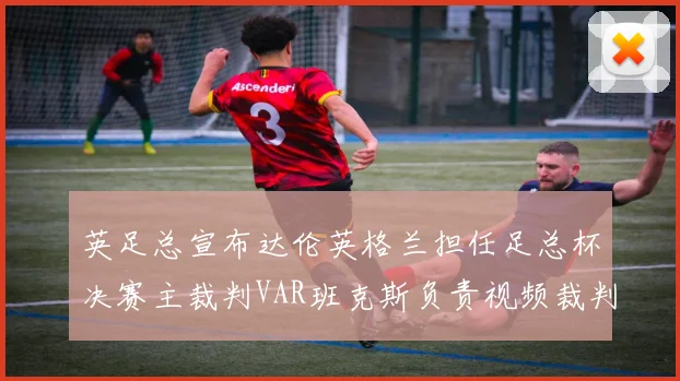 英足总宣布达伦英格兰担任足总杯决赛主裁判VAR班克斯负责视频裁判工作