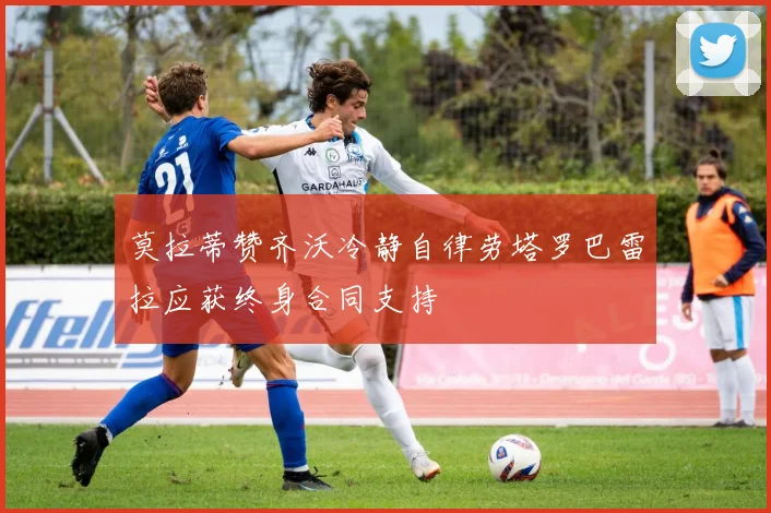 莫拉蒂赞齐沃冷静自律劳塔罗巴雷拉应获终身合同支持