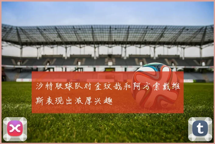 沙特联球队对金玟哉和阿方索戴维斯表现出浓厚兴趣