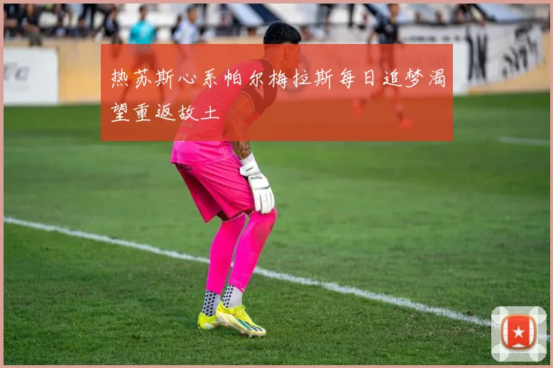 热苏斯心系帕尔梅拉斯每日追梦渴望重返故土