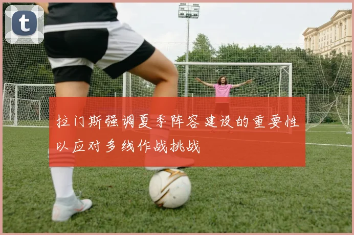 拉门斯强调夏季阵容建设的重要性以应对多线作战挑战