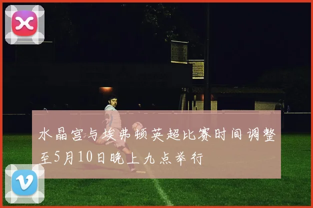 水晶宫与埃弗顿英超比赛时间调整至5月10日晚上九点举行