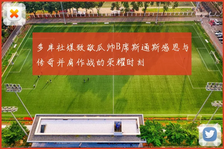 多库社媒致敬瓜帅B席斯通斯感恩与传奇并肩作战的荣耀时刻