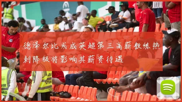 德泽尔比或成英超第三高薪教练热刺降级将影响其薪资待遇