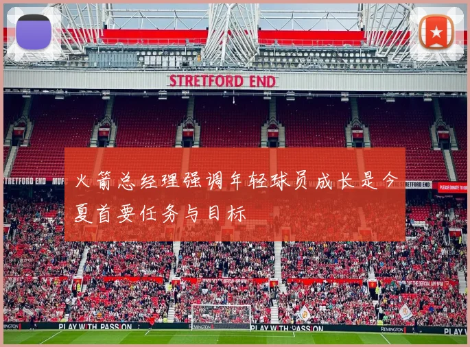 火箭总经理强调年轻球员成长是今夏首要任务与目标