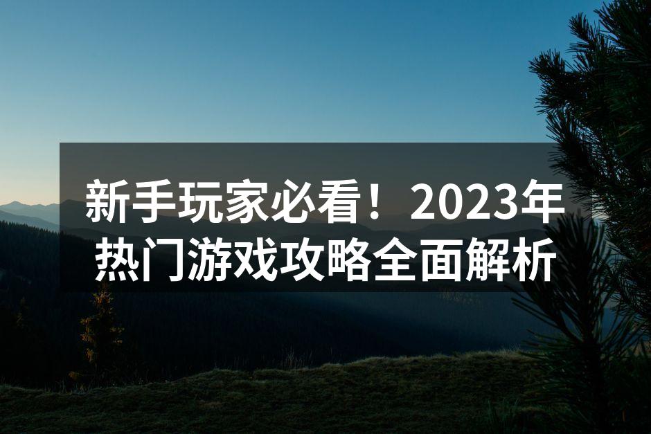 新手玩家必看！2023年热门游戏攻略全面