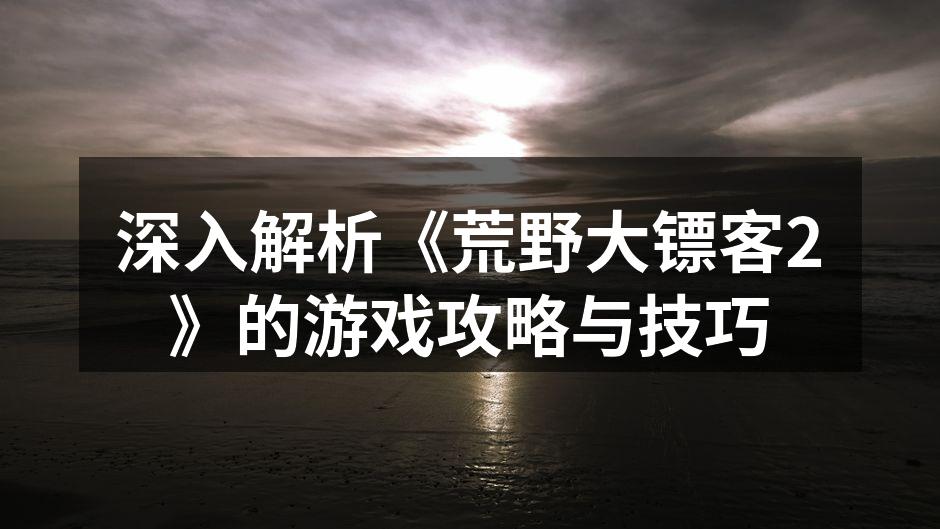 深入解析《荒野大镖客2》的游戏攻略与技巧