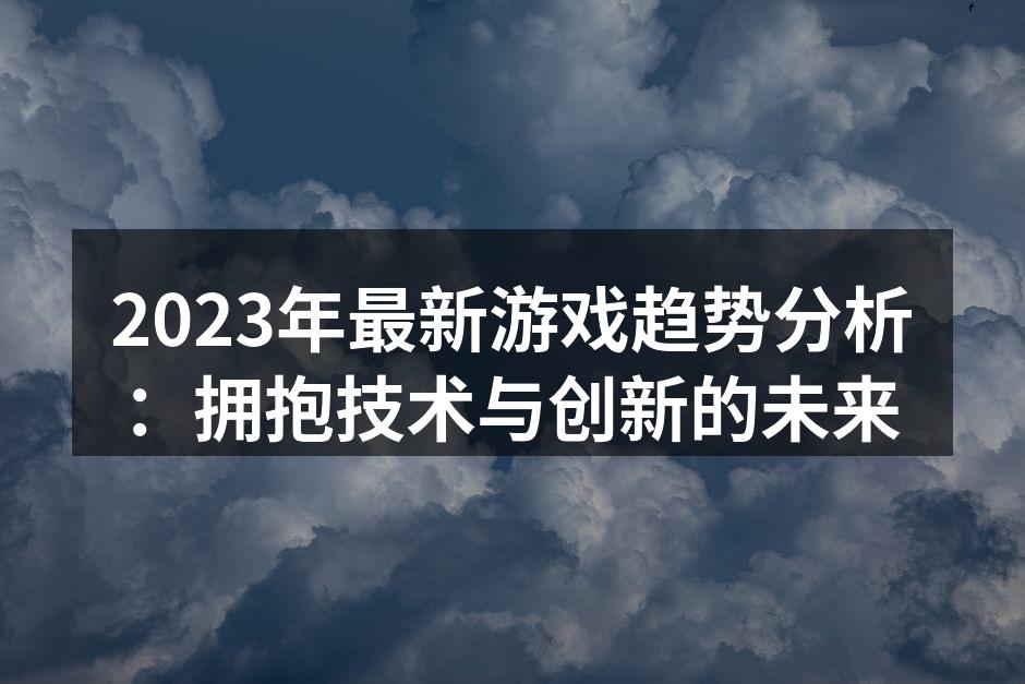 2023年最新游戏趋势分析：拥抱技术与创